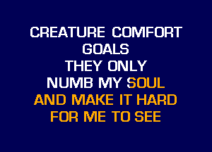 CREATURE COMFORT
GOALS
THEY ONLY
NUMB MY SOUL
AND MAKE IT HARD
FOR ME TO SEE

g
