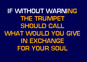 IF WITHOUT WARNING
THE TRUMPET
SHOULD CALL

WHAT WOULD YOU GIVE
IN EXCHANGE
FOR YOUR SOUL