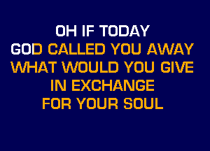 0H IF TODAY
GOD CALLED YOU AWAY
WHAT WOULD YOU GIVE
IN EXCHANGE
FOR YOUR SOUL