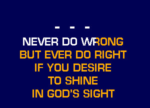 NEVER DU WRONG
BUT EVER DO RIGHT
IF YOU DESIRE
TO SHINE
IN GOD'S SIGHT