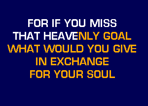 FOR IF YOU MISS
THAT HEAVENLY GOAL
WHAT WOULD YOU GIVE
IN EXCHANGE
FOR YOUR SOUL