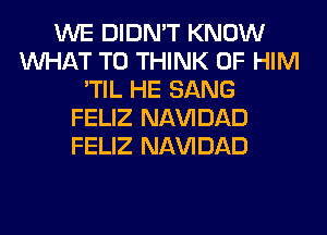 WE DIDN'T KNOW
WHAT TO THINK OF HIM
'TIL HE SANG
FELIZ Nl-W'IDAD
FELIZ Nl-W'IDAD