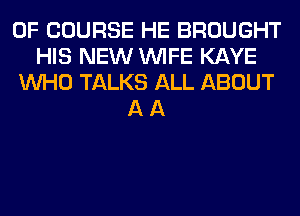 OF COURSE HE BROUGHT
HIS NEW WIFE KAYE
WHO TALKS ALL ABOUT
A A