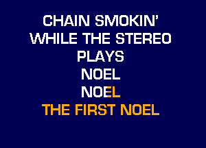 CHAIN SMOKIN'
WHILE THE STEREO
PLAYS
NOEL
NOEL
THE FIRST NOEL