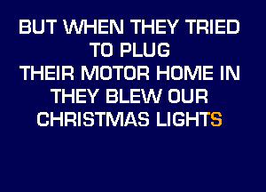 BUT WHEN THEY TRIED
TO PLUG
THEIR MOTOR HOME IN
THEY BLEW OUR
CHRISTMAS LIGHTS