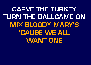 CARVE THE TURKEY
TURN THE BALLGAME 0N
MIX BLOODY MARY'S
'CAUSE WE ALL
WANT ONE