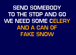 SEND SOMEBODY
TO THE STOP AND GO
WE NEED SOME CELERY
AND A CAN 0F
FAKE SNOW