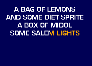 A BAG 0F LEMONS
AND SOME DIET SPRITE
A BOX 0F MIDOL
SOME SALEM LIGHTS