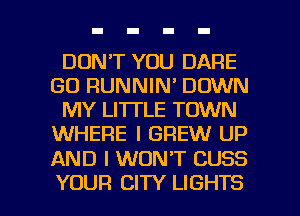 DON'T YOU DARE
GD RUNNIN' DOWN
MY LITTLE TOWN
WHERE I GREW UP

AND I WON'T CUSS

YOUR CITY LIGHTS l