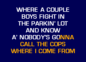 WHERE A COUPLE
BOYS FIGHT IN
THE PARKIN' LOT
AND KNOW
A' NOBODYB GONNA
CALL THE COPS
WHERE I COME FROM