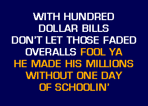 WITH HUNDRED
DOLLAR BILLS
DON'T LET THOSE FADED
OVERALLS FOUL YA
HE MADE HIS MILLIONS
WITHOUT ONE DAY
OF SCHUULIN'