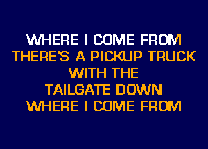 WHERE I COME FROM
THERE'S A PICKUP TRUCK
WITH THE
TAILGATE DOWN
WHERE I COME FROM