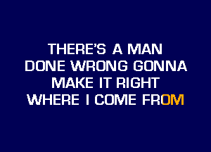 THERES A MAN
DONE WRONG GONNA
MAKE IT RIGHT
WHERE I COME FROM