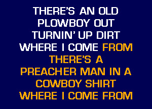 THERES AN OLD
PLOWBOY OUT
TURNIN' UP DIRT
WHERE I COME FROM
THERES A
PREACHER MAN IN A
COWBOY SHIRT
WHERE I COME FROM