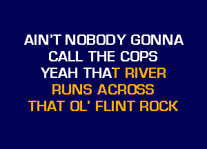 AIN'T NOBODY GONNA
CALL THE COPS
YEAH THAT RIVER
RUNS ACROSS
THAT OL' FLINT ROCK