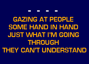 GAZING AT PEOPLE
SOME HAND IN HAND
JUST WHAT I'M GOING

THROUGH
THEY CAN'T UNDERSTAND