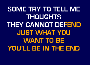 SOME TRY TO TELL ME
THOUGHTS
THEY CANNOT DEFEND
JUST WHAT YOU
WANT TO BE
YOU'LL BE IN THE END