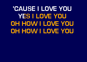 'CAUSE I LOVE YOU
YES I LOVE YOU
0H HOWI LOVE YOU

0H HDWI LOVE YOU