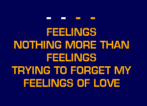 FEELINGS
NOTHING MORE THAN
FEELINGS
TRYING TO FORGET MY
FEELINGS OF LOVE