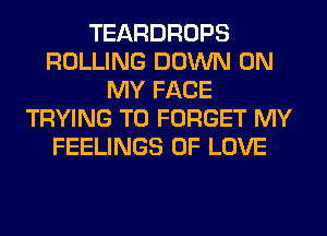TEARDROPS
ROLLING DOWN ON
MY FACE
TRYING TO FORGET MY
FEELINGS OF LOVE