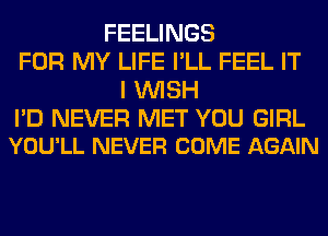 FEELINGS
FOR MY LIFE I'LL FEEL IT
I WISH

I'D NEVER MET YOU GIRL
YOU'LL NEVER COME AGAIN