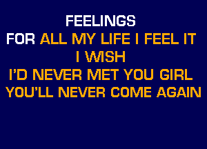 FEELINGS
FOR ALL MY LIFE I FEEL IT
I WISH

I'D NEVER MET YOU GIRL
YOU'LL NEVER COME AGAIN