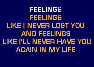 FEELINGS
FEELINGS
LIKE I NEVER LOST YOU
AND FEELINGS
LIKE I'LL NEVER HAVE YOU
AGAIN IN MY LIFE