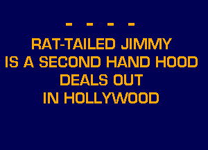 RAT-TAILED JIMMY
IS A SECOND HAND HOOD
DEALS OUT
IN HOLLYWOOD