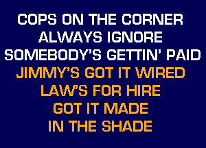 COPS ON THE CORNER
ALWAYS IGNORE
SOMEBODY'S GETI'IM PAID
JIMMY'S GOT IT WIRED
LAWS FOR HIRE
GOT IT MADE
IN THE SHADE