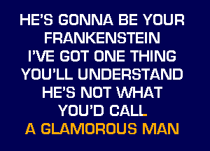 HE'S GONNA BE YOUR
FRANKENSTEIN
I'VE GOT ONE THING
YOU'LL UNDERSTAND
HE'S NOT WHAT
YOU'D CALL
A GLAMOROUS MAN