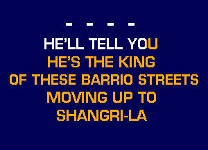HE'LL TELL YOU

HE'S THE KING
OF THESE BARRIO STREETS

MOVING UP TO
SHANGRl-LA