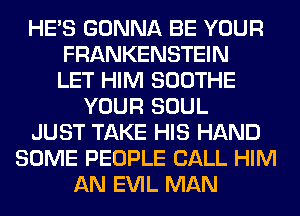 HE'S GONNA BE YOUR
FRANKENSTEIN
LET HIM SOOTHE
YOUR SOUL
JUST TAKE HIS HAND
SOME PEOPLE CALL HIM
AN EVIL MAN