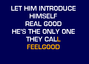 LET HIM INTRODUCE
HIMSELF
REAL GOOD
HE'S THE ONLY ONE
THEY CALL
FEELGOOD