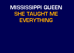 MISSISSIPPI QUEEN
SHE TAUGHT ME
EVERYTHING