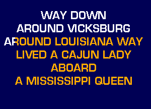WAY DOWN
AROUND VICKSBURG
AROUND LOUISIANA WAY
LIVED A CAJUN LADY
ABOARD
A MISSISSIPPI QUEEN