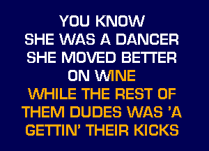 YOU KNOW
SHE WAS A DANCER
SHE MOVED BETTER
0N WINE
WHILE THE REST OF
THEM DUDES WAS 'A
GETTIN' THEIR KICKS