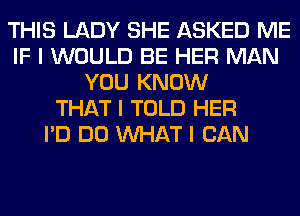 THIS LADY SHE ASKED ME
IF I WOULD BE HER MAN
YOU KNOW
THAT I TOLD HER
I'D DO INHAT I CAN