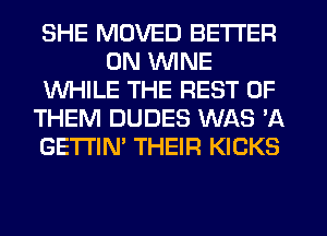 SHE MOVED BETTER
0N WINE
WHILE THE REST OF
THEM DUDES WAS 'A
GETl'IN' THEIR KICKS
