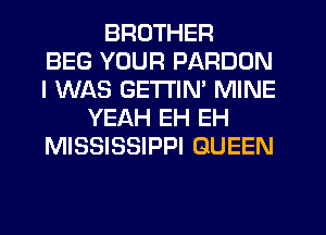BROTHER
BEG YOUR PARDDN
I WAS GETI'IN' MINE
YEAH EH EH
MISSISSIPPI QUEEN