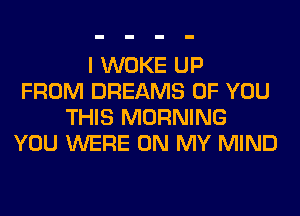 I WOKE UP
FROM DREAMS OF YOU
THIS MORNING
YOU WERE ON MY MIND