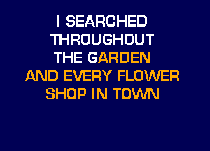 I SEARCHED
THROUGHOUT
THE GARDEN

AND EVERY FLOWER
SHOP IN TOWN