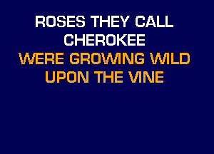 ROSES THEY CALL
CHEROKEE
WERE GROWING WILD
UPON THE VINE