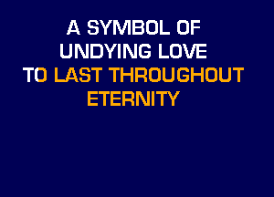 A SYMBOL 0F
UNDYING LOVE
TO LAST THROUGHOUT

ETERNITY