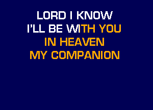 LORD I KNOW
I'LL BE WTH YOU
IN HEAVEN
MY COMPANION