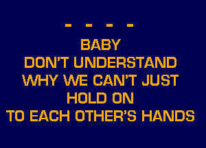 BABY
DON'T UNDERSTAND
WHY WE CAN'T JUST
HOLD ON
TO EACH OTHERS HANDS