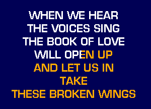 WHEN WE HEAR
THE VOICES SING
THE BOOK OF LOVE
WILL OPEN UP
AND LET US IN
TAKE
THESE BROKEN WINGS