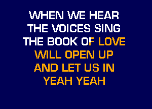 WHEN WE HEAR
THE VOICES SING
THE BOOK OF LOVE
WLL OPEN UP
AND LET US IN
YEAH YEAH