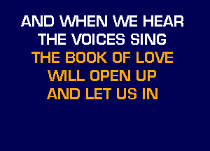 AND WHEN WE HEAR
THE VOICES SING
THE BOOK OF LOVE
WLL OPEN UP
AND LET US IN