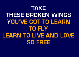 TAKE
THESE BROKEN WINGS
YOU'VE GOT TO LEARN
TO FLY
LEARN TO LIVE AND LOVE
80 FREE