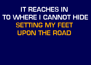 IT REACHES IN
TO WHERE I CANNOT HIDE
SETTING MY FEET
UPON THE ROAD